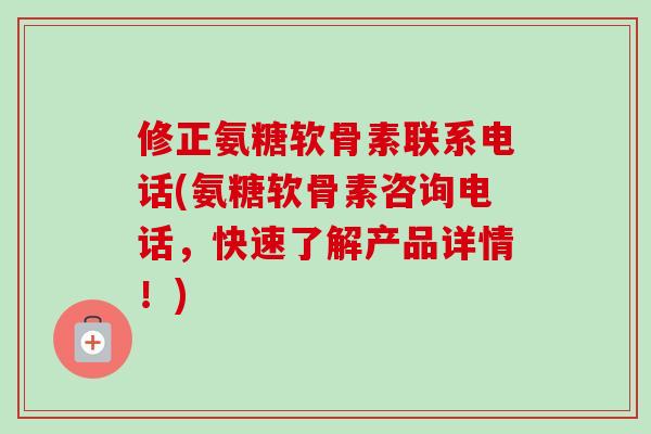 修正氨糖软骨素联系电话(氨糖软骨素咨询电话,快速了解产品详情!) 修正氨糖软骨素联系电话(氨糖软骨素咨询电话,快速了解产品详情!)