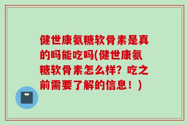 健世康氨糖软骨素是真的吗能吃吗(健世康氨糖软骨素怎么样？吃之前需要了解的信息！)