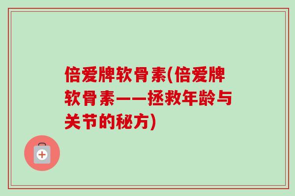 倍爱牌软骨素(倍爱牌软骨素——拯救年龄与关节的秘方)