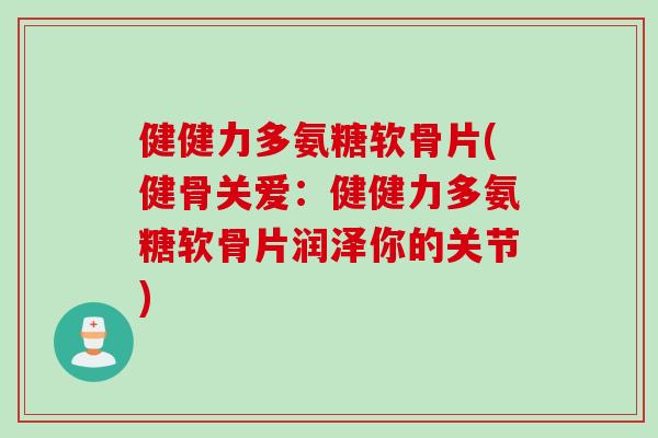 健健力多氨糖软骨片(健骨关爱：健健力多氨糖软骨片润泽你的关节)