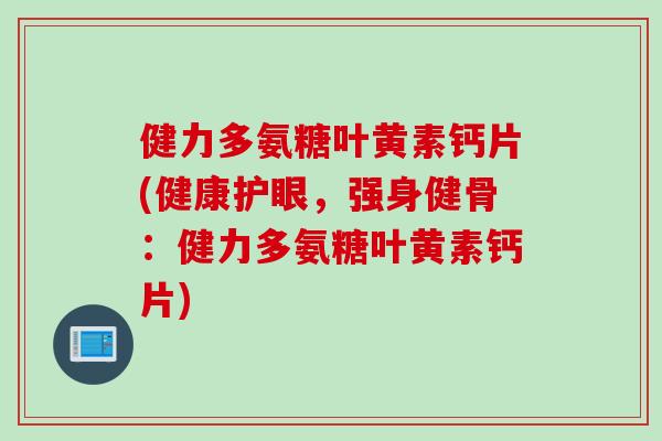 健力多氨糖叶黄素钙片(健康护眼，强身健骨：健力多氨糖叶黄素钙片)