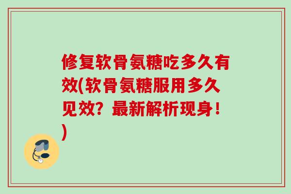 修复软骨氨糖吃多久有效(软骨氨糖服用多久见效？最新解析现身！)