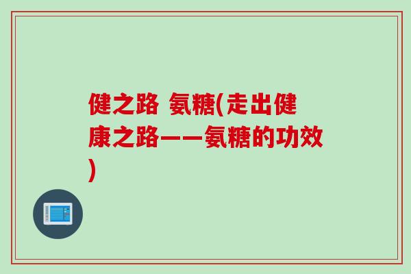 健之路 氨糖(走出健康之路——氨糖的功效)