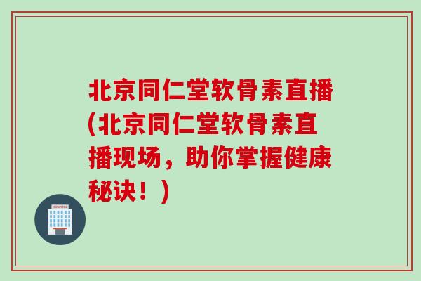 北京同仁堂软骨素直播(北京同仁堂软骨素直播现场，助你掌握健康秘诀！)