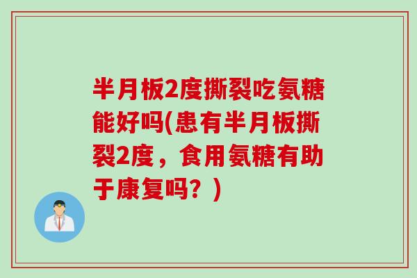 半月板2度撕裂吃氨糖能好吗(患有半月板撕裂2度，食用氨糖有助于康复吗？)