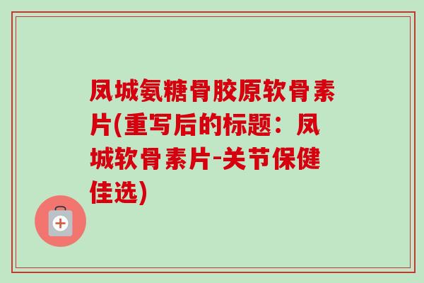 凤城氨糖骨胶原软骨素片(重写后的标题：凤城软骨素片-关节保健佳选)