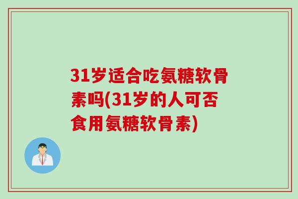 31岁适合吃氨糖软骨素吗(31岁的人可否食用氨糖软骨素)
