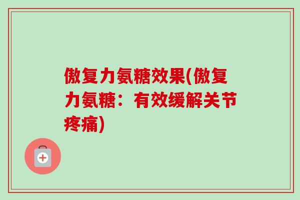 傲复力氨糖效果(傲复力氨糖：有效缓解关节疼痛)