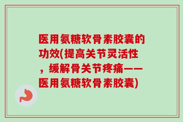 医用氨糖软骨素胶囊的功效(提高关节灵活性，缓解骨关节疼痛——医用氨糖软骨素胶囊)