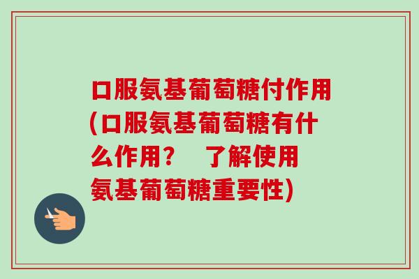 口服氨基葡萄糖付作用(口服氨基葡萄糖有什么作用？  了解使用氨基葡萄糖重要性)