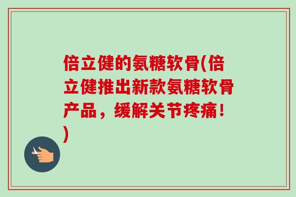 倍立健的氨糖软骨(倍立健推出新款氨糖软骨产品,缓解关节!) 倍立健的氨糖软骨(倍立健推出新款氨糖软骨产品,缓解关节!)