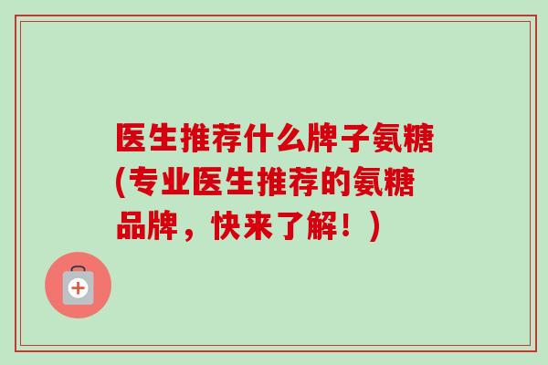 医生推荐什么牌子氨糖(专业医生推荐的氨糖品牌，快来了解！)