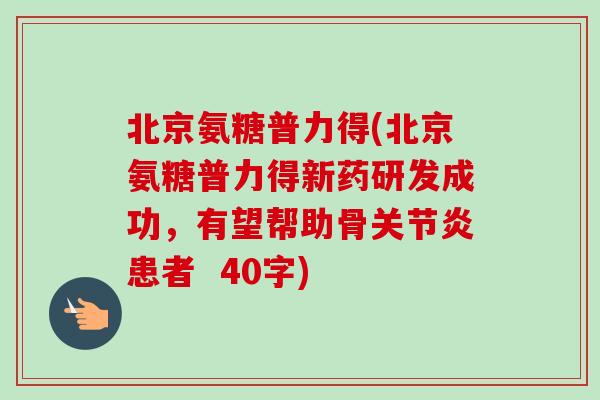 北京氨糖普力得(北京氨糖普力得新药研发成功，有望帮助骨关节炎患者  40字)