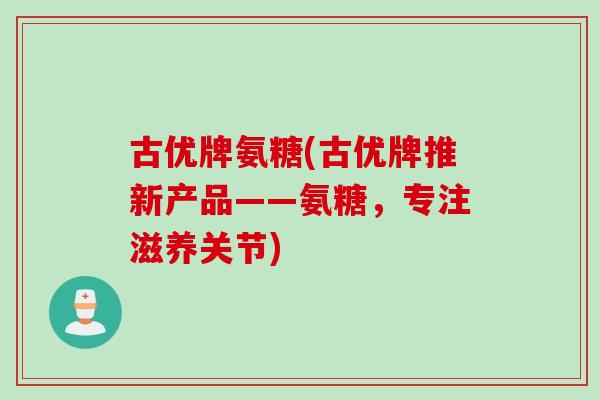 古优牌氨糖(古优牌推新产品——氨糖，专注滋养关节)