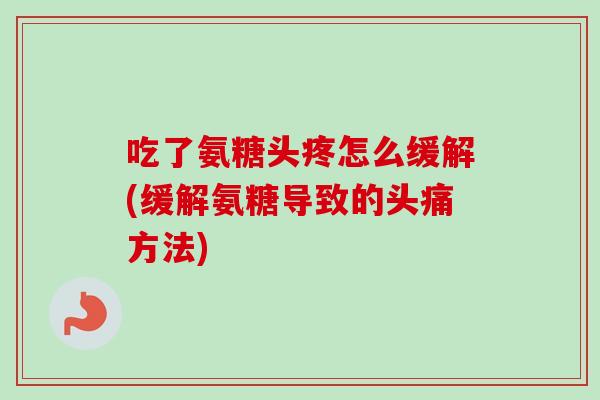吃了氨糖头疼怎么缓解(缓解氨糖导致的头痛方法)