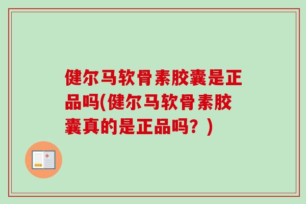 健尔马软骨素胶囊是正品吗(健尔马软骨素胶囊真的是正品吗?) 健尔马软骨素胶囊是正品吗(健尔马软骨素胶囊真的是正品吗?)