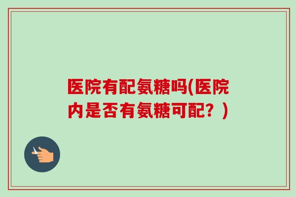 医院有配氨糖吗(医院内是否有氨糖可配？)