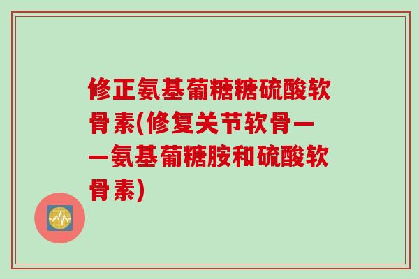 修正氨基葡糖糖硫酸软骨素(修复关节软骨——氨基葡糖胺和硫酸软骨素) 修正氨基葡糖糖硫酸软骨素(修复关节软骨——氨基葡糖胺和硫酸软骨素)
