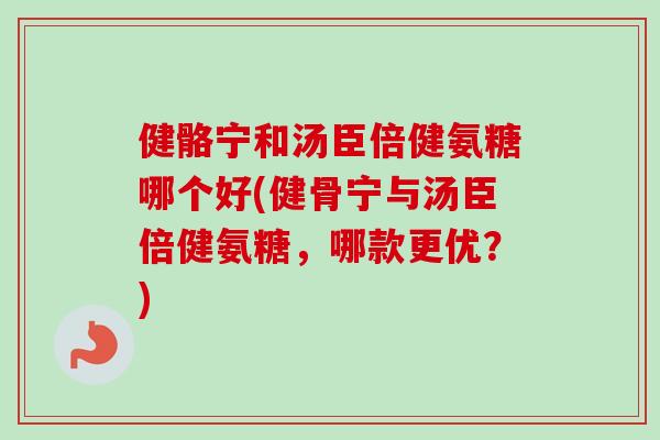 健骼宁和汤臣倍健氨糖哪个好(健骨宁与汤臣倍健氨糖，哪款更优？)