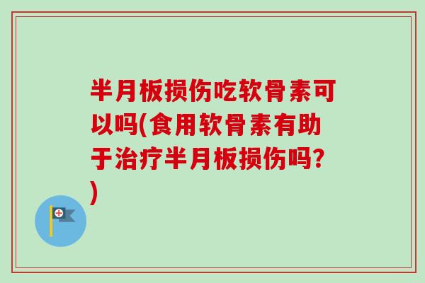 损伤吃软骨素可以吗(食用软骨素有助于损伤吗?) 损伤吃软骨素可以吗(食用软骨素有助于损伤吗?)