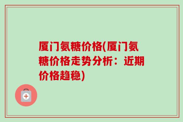 厦门氨糖价格(厦门氨糖价格走势分析：近期价格趋稳)