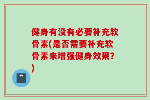 健身有没有必要补充软骨素(是否需要补充软骨素来增强健身效果？)