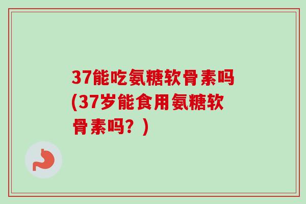 37能吃氨糖软骨素吗(37岁能食用氨糖软骨素吗？)