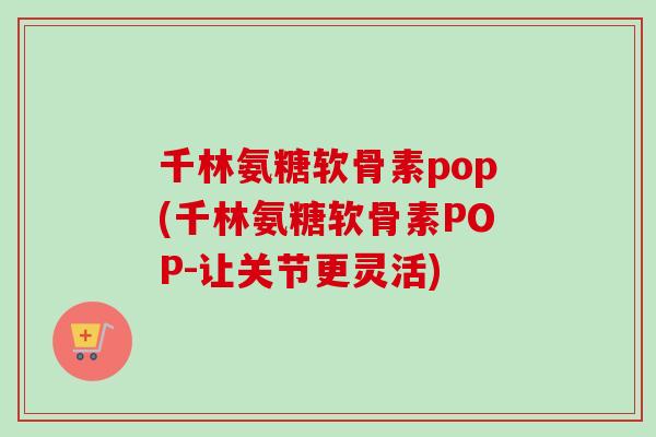 千林氨糖软骨素pop(千林氨糖软骨素POP-让关节更灵活)