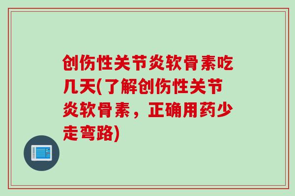 创伤性关节炎软骨素吃几天(了解创伤性关节炎软骨素，正确用药少走弯路)