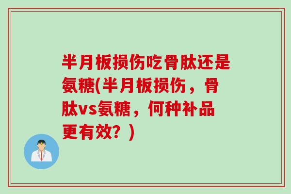 半月板损伤吃骨肽还是氨糖(半月板损伤，骨肽vs氨糖，何种补品更有效？)