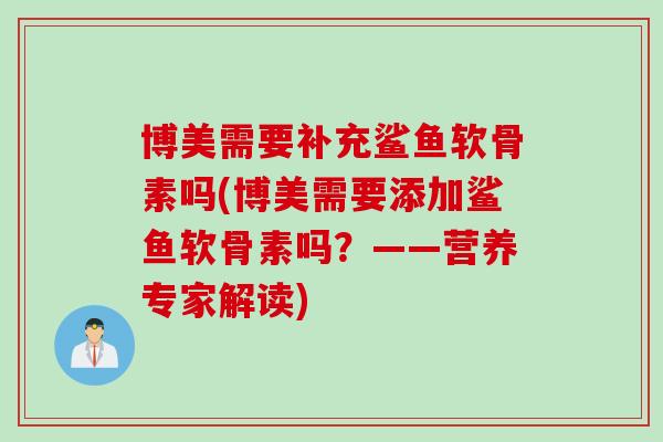 博美需要补充鲨鱼软骨素吗(博美需要添加鲨鱼软骨素吗？——营养专家解读)
