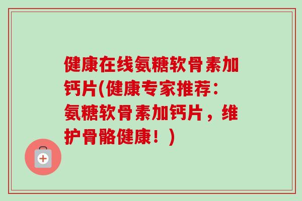 健康在线氨糖软骨素加钙片(健康专家推荐：氨糖软骨素加钙片，维护骨骼健康！)