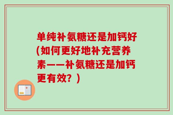 单纯补氨糖还是加钙好(如何更好地补充营养素——补氨糖还是加钙更有效?) 单纯补氨糖还是加钙好(如何更好地补充营养素——补氨糖还是加钙更有效?)