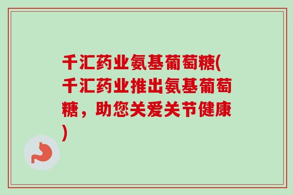 千汇药业氨基葡萄糖(千汇药业推出氨基葡萄糖，助您关爱关节健康)