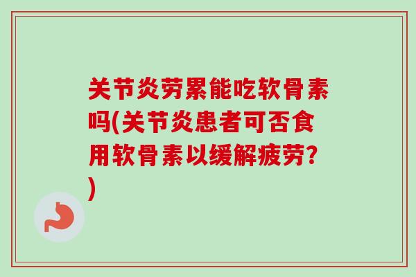 关节炎劳累能吃软骨素吗(关节炎患者可否食用软骨素以缓解疲劳？)