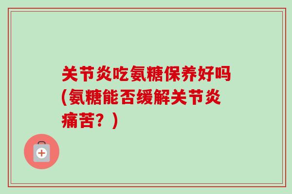 关节炎吃氨糖保养好吗(氨糖能否缓解关节炎痛苦？)