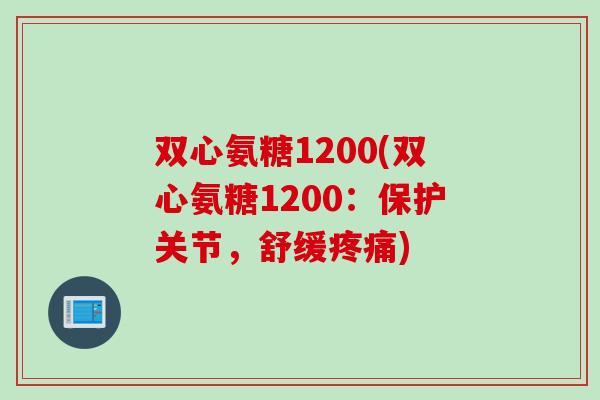 双心氨糖1200(双心氨糖1200：保护关节，舒缓疼痛)