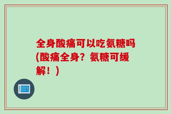 全身酸痛可以吃氨糖吗(酸痛全身？氨糖可缓解！)