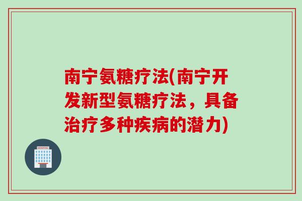 南宁氨糖疗法(南宁开发新型氨糖疗法，具备治疗多种疾病的潜力)