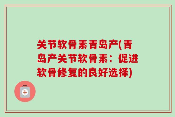 关节软骨素青岛产(青岛产关节软骨素：促进软骨修复的良好选择)