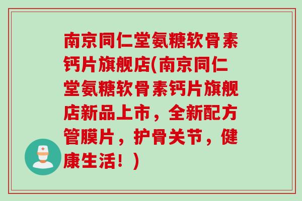 南京同仁堂氨糖软骨素钙片旗舰店(南京同仁堂氨糖软骨素钙片旗舰店新品上市，全新配方管膜片，护骨关节，健康生活！)