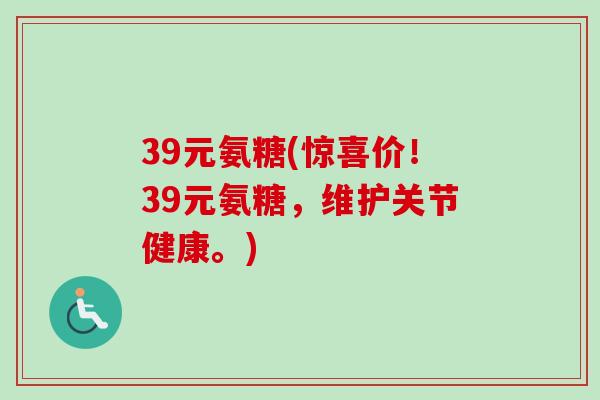 39元氨糖(惊喜价！39元氨糖，维护关节健康。)