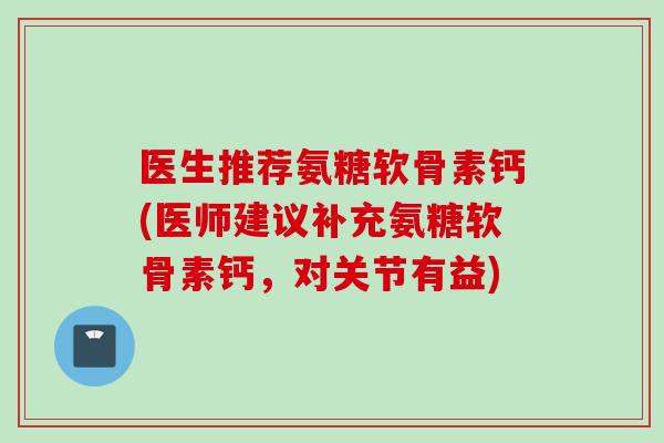 医生推荐氨糖软骨素钙(医师建议补充氨糖软骨素钙，对关节有益)