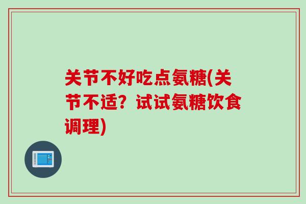 关节不好吃点氨糖(关节不适？试试氨糖饮食调理)
