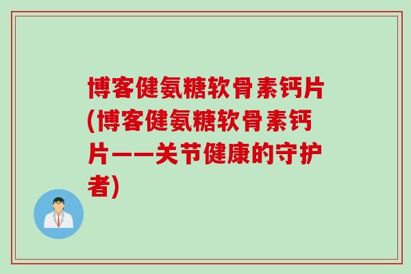 博客健氨糖软骨素钙片(博客健氨糖软骨素钙片——关节健康的守护者) 博客健氨糖软骨素钙片(博客健氨糖软骨素钙片——关节健康的守护者)