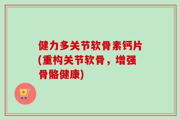 健力多关节软骨素钙片(重构关节软骨，增强骨骼健康)