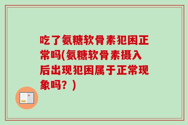 吃了氨糖软骨素犯困正常吗(氨糖软骨素摄入后出现犯困属于正常现象吗？)