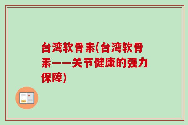 台湾软骨素(台湾软骨素——关节健康的强力保障)