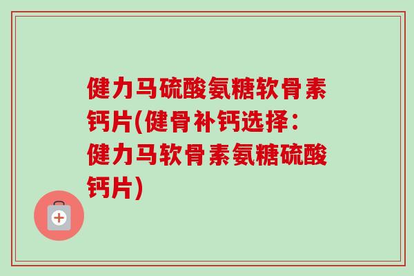 健力马硫酸氨糖软骨素钙片(健骨补钙选择：健力马软骨素氨糖硫酸钙片)