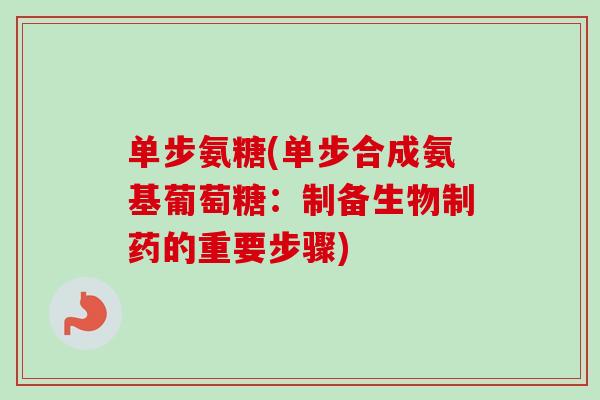 单步氨糖(单步合成氨基葡萄糖：制备生物制药的重要步骤)